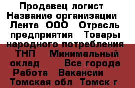 Продавец-логист › Название организации ­ Лента, ООО › Отрасль предприятия ­ Товары народного потребления (ТНП) › Минимальный оклад ­ 1 - Все города Работа » Вакансии   . Томская обл.,Томск г.